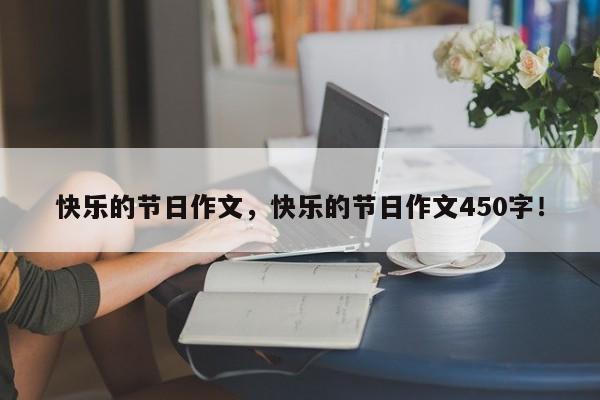 快乐的节日作文，快乐的节日作文450字！