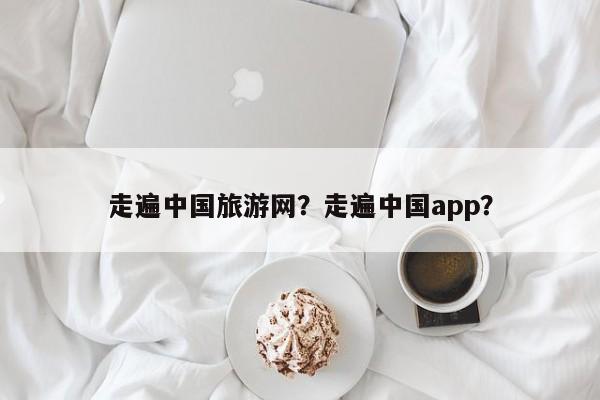 走遍中国旅游网？走遍中国app？