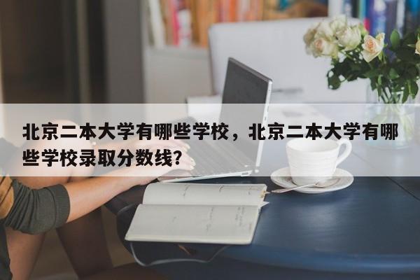 北京二本大学有哪些学校，北京二本大学有哪些学校录取分数线？