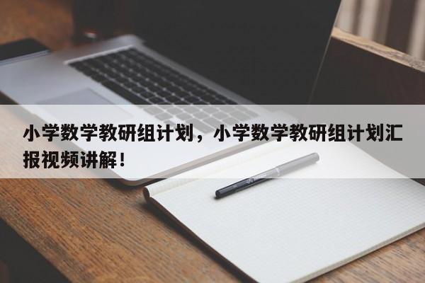 小学数学教研组计划，小学数学教研组计划汇报视频讲解！