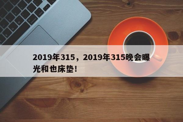 2019年315，2019年315晚会曝光和也床垫！