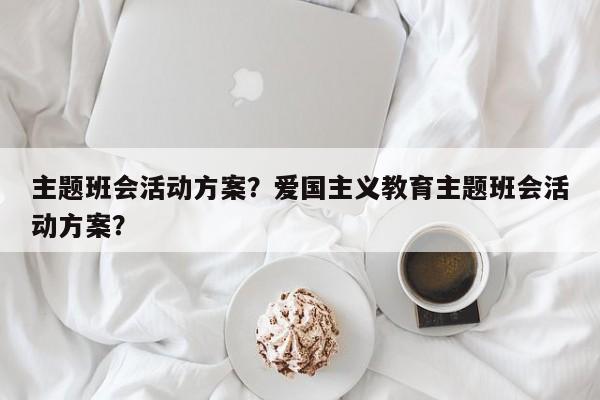 主题班会活动方案？爱国主义教育主题班会活动方案？