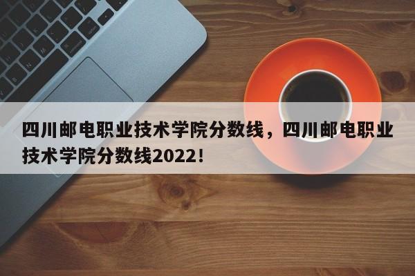 四川邮电职业技术学院分数线，四川邮电职业技术学院分数线2022！