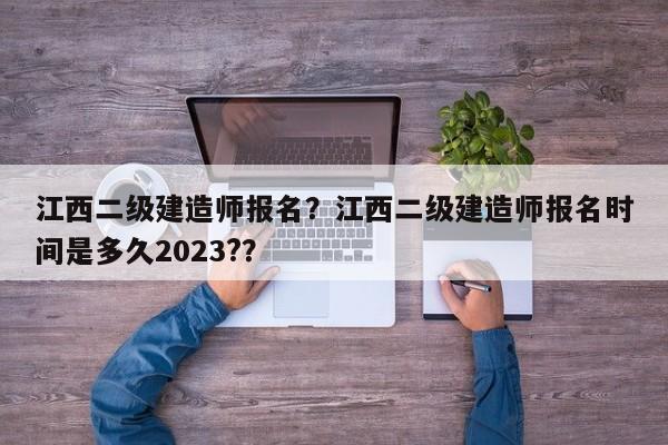 江西二级建造师报名？江西二级建造师报名时间是多久2023?？