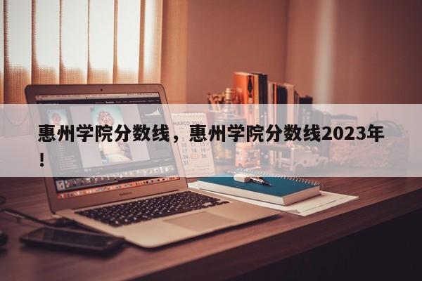 惠州学院分数线，惠州学院分数线2023年！