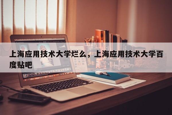 上海应用技术大学烂么，上海应用技术大学百度贴吧