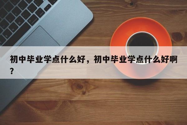 初中毕业学点什么好，初中毕业学点什么好啊？