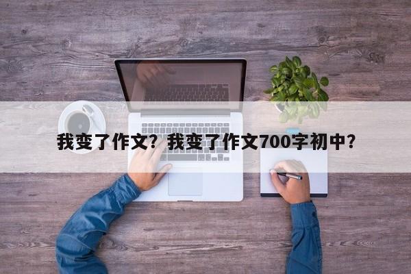 我变了作文？我变了作文700字初中？