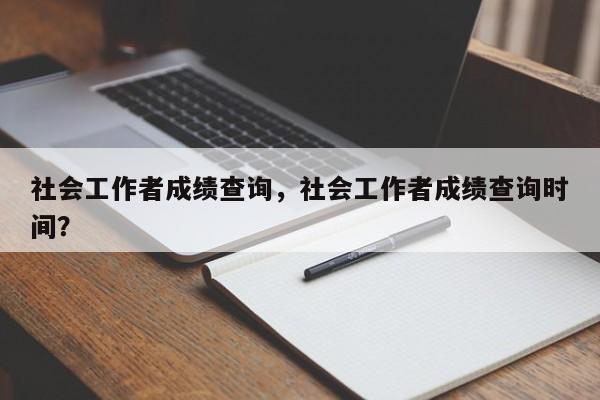 社会工作者成绩查询，社会工作者成绩查询时间？