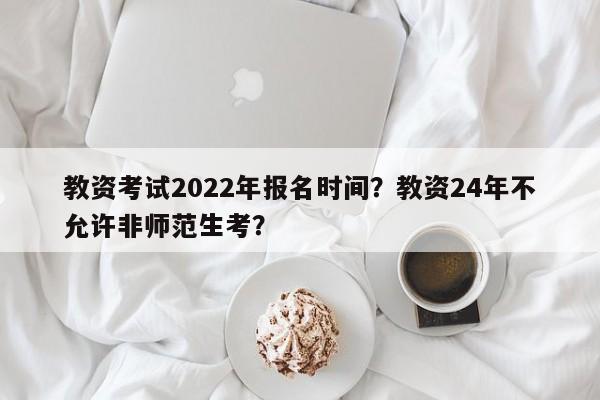 教资考试2022年报名时间？教资24年不允许非师范生考？