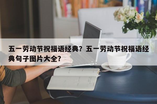 五一劳动节祝福语经典？五一劳动节祝福语经典句子图片大全？