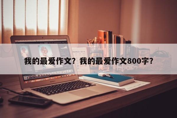 我的最爱作文？我的最爱作文800字？