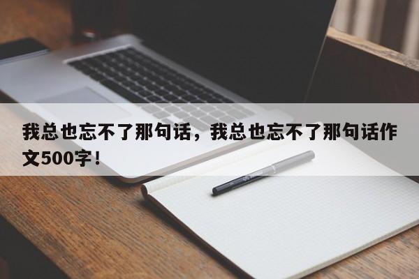 我总也忘不了那句话，我总也忘不了那句话作文500字！