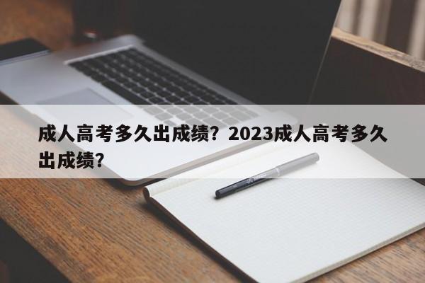 成人高考多久出成绩？2023成人高考多久出成绩？