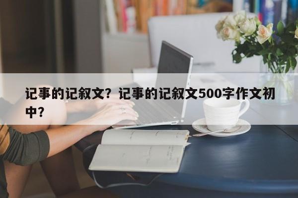 记事的记叙文？记事的记叙文500字作文初中？