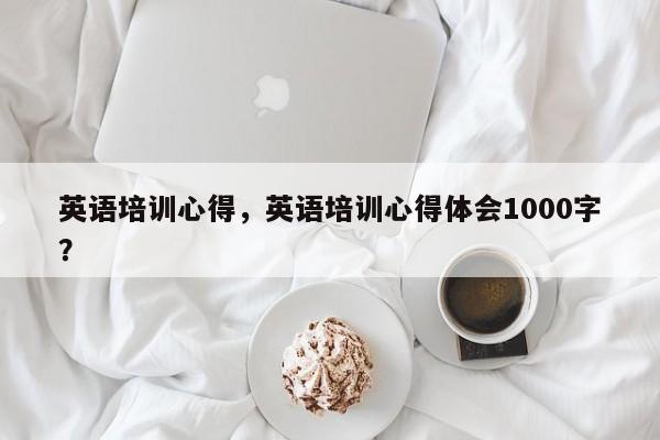 英语培训心得，英语培训心得体会1000字？