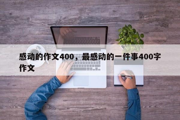 感动的作文400，最感动的一件事400字作文