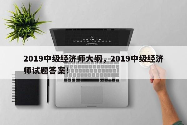 2019中级经济师大纲，2019中级经济师试题答案！