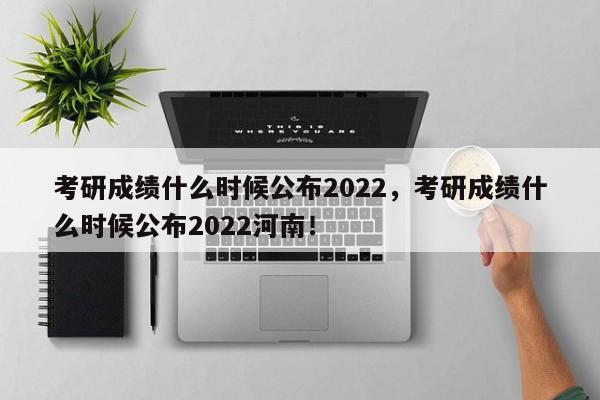 考研成绩什么时候公布2022，考研成绩什么时候公布2022河南！