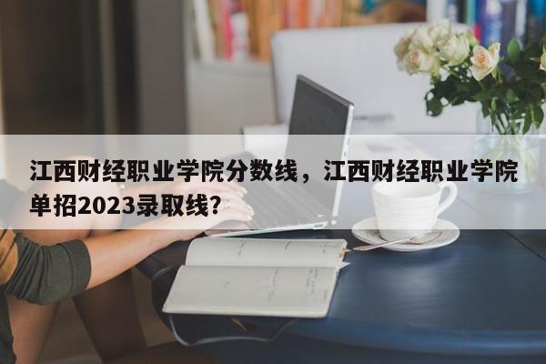 江西财经职业学院分数线，江西财经职业学院单招2023录取线？