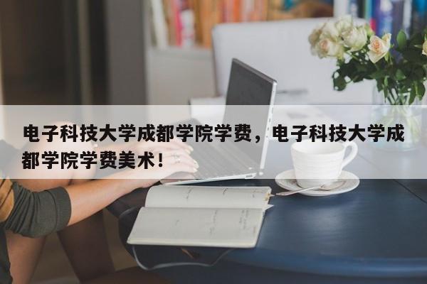 电子科技大学成都学院学费，电子科技大学成都学院学费美术！