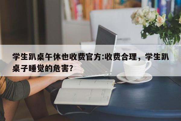 学生趴桌午休也收费官方:收费合理，学生趴桌子睡觉的危害？