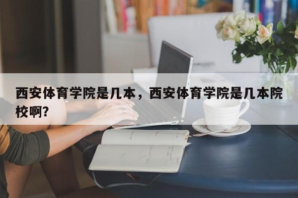 西安体育学院是几本，西安体育学院是几本院校啊？