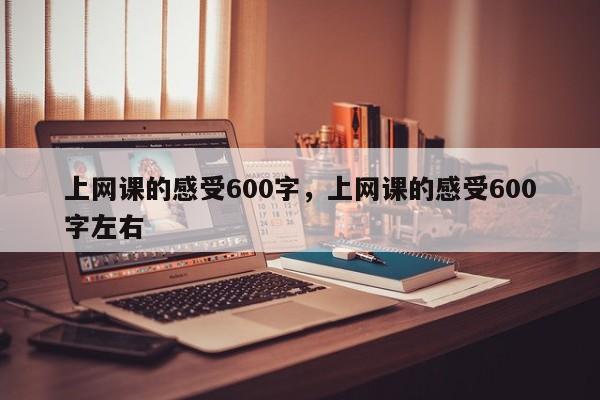 上网课的感受600字，上网课的感受600字左右