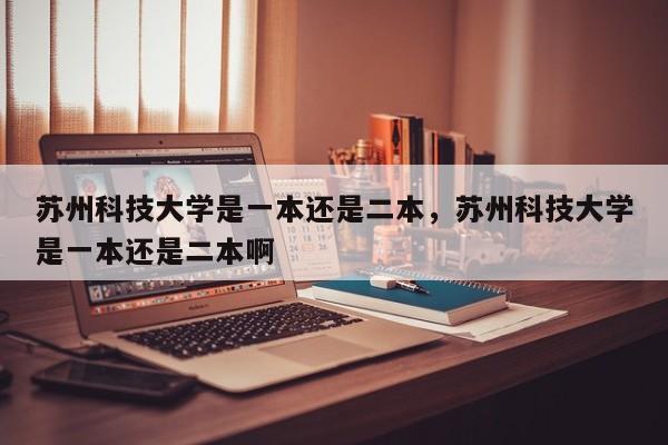 苏州科技大学是一本还是二本，苏州科技大学是一本还是二本啊