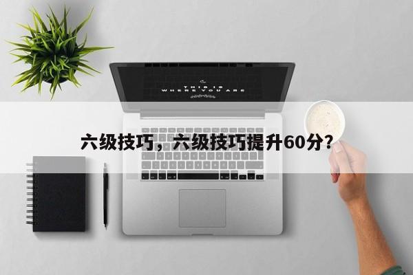 六级技巧，六级技巧提升60分？