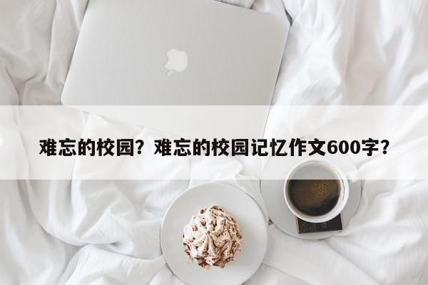 难忘的校园？难忘的校园记忆作文600字？