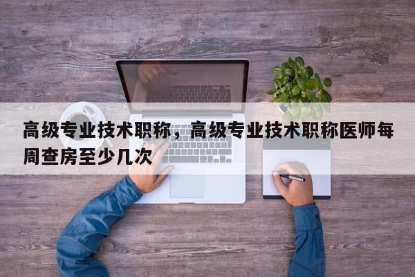 高级专业技术职称，高级专业技术职称医师每周查房至少几次