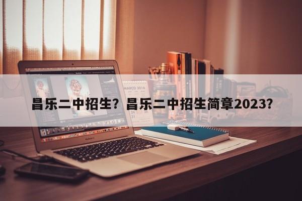 昌乐二中招生？昌乐二中招生简章2023？