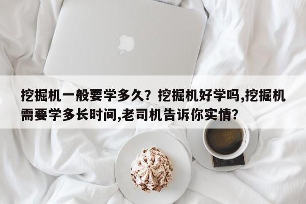 挖掘机一般要学多久？挖掘机好学吗,挖掘机需要学多长时间,老司机告诉你实情？