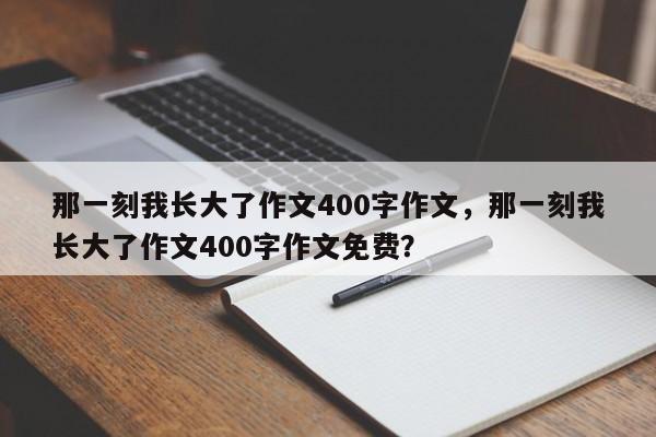 那一刻我长大了作文400字作文，那一刻我长大了作文400字作文免费？