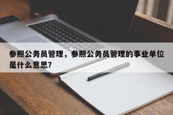 参照公务员管理，参照公务员管理的事业单位是什么意思？