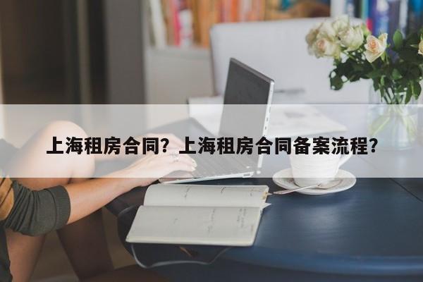 上海租房合同？上海租房合同备案流程？