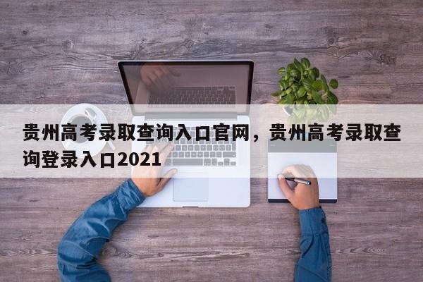 贵州高考录取查询入口官网，贵州高考录取查询登录入口2021