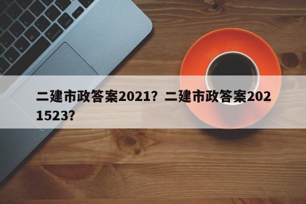 二建市政答案2021？二建市政答案2021523？