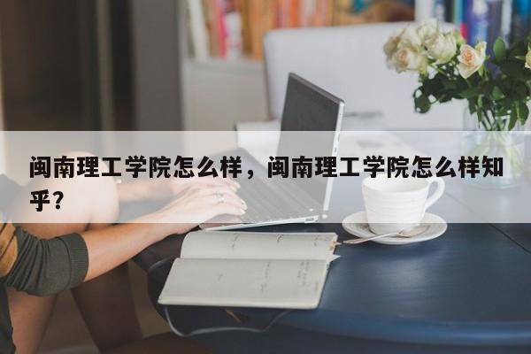 闽南理工学院怎么样，闽南理工学院怎么样知乎？