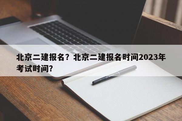 北京二建报名？北京二建报名时间2023年考试时间？