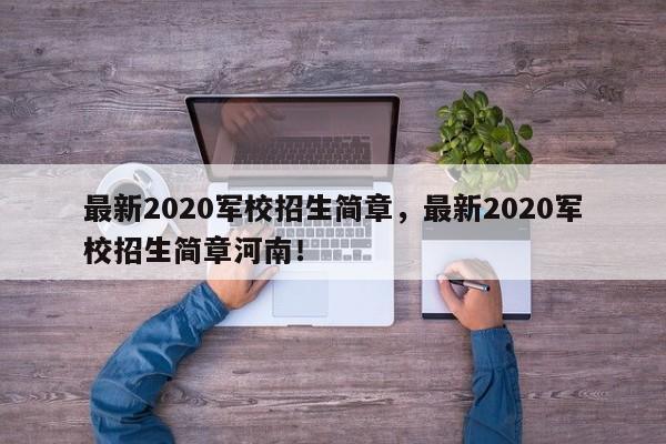 最新2020军校招生简章，最新2020军校招生简章河南！