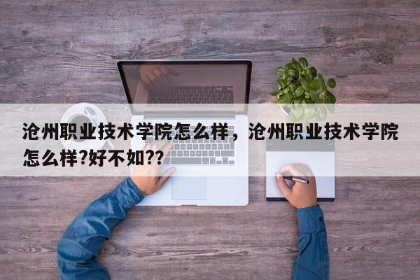 沧州职业技术学院怎么样，沧州职业技术学院怎么样?好不如?？