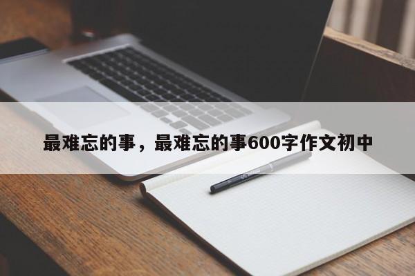 最难忘的事，最难忘的事600字作文初中