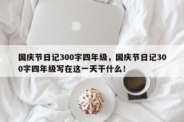 国庆节日记300字四年级，国庆节日记300字四年级写在这一天干什么！