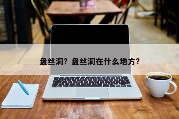 盘丝洞？盘丝洞在什么地方？