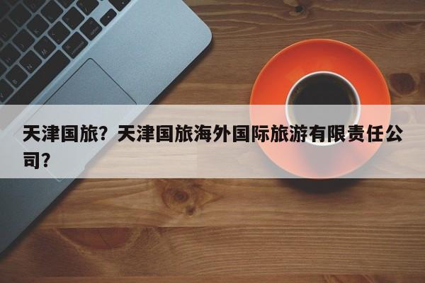 天津国旅？天津国旅海外国际旅游有限责任公司？