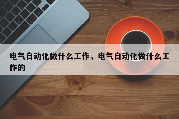 电气自动化做什么工作，电气自动化做什么工作的