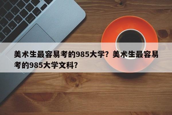 美术生最容易考的985大学？美术生最容易考的985大学文科？