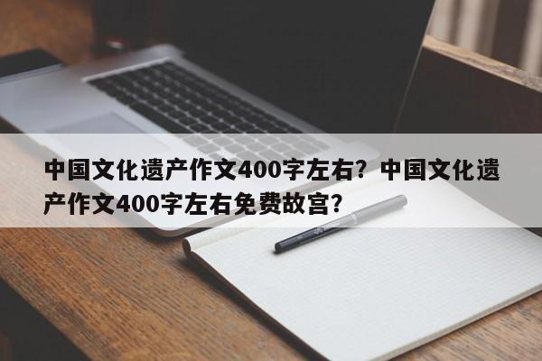 中国文化遗产作文400字左右？中国文化遗产作文400字左右免费故宫？